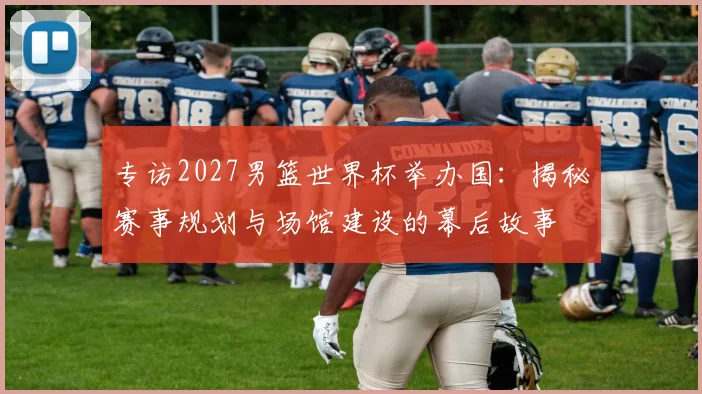 专访2027男篮世界杯举办国：揭秘赛事规划与场馆建设的幕后故事