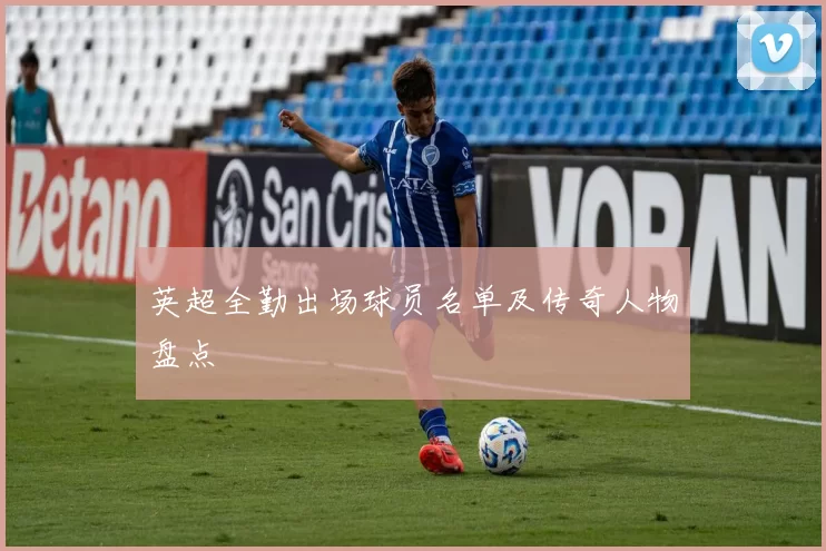 英超全勤出场球员名单及传奇人物盘点