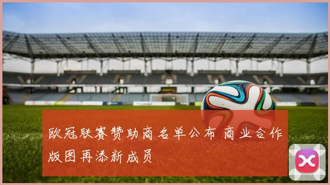 欧冠联赛赞助商名单公布 商业合作版图再添新成员