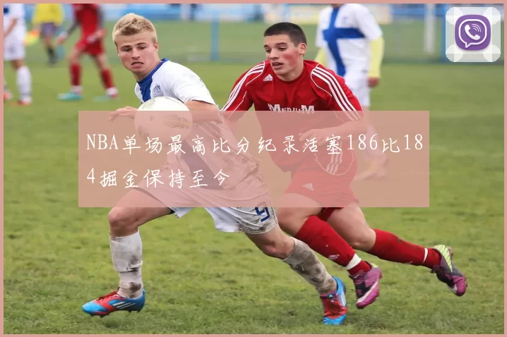 NBA单场最高比分纪录活塞186比184掘金保持至今