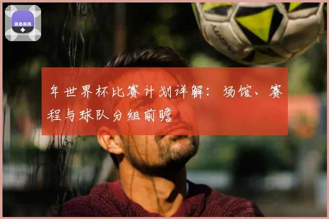 年世界杯比赛计划详解：场馆、赛程与球队分组前瞻