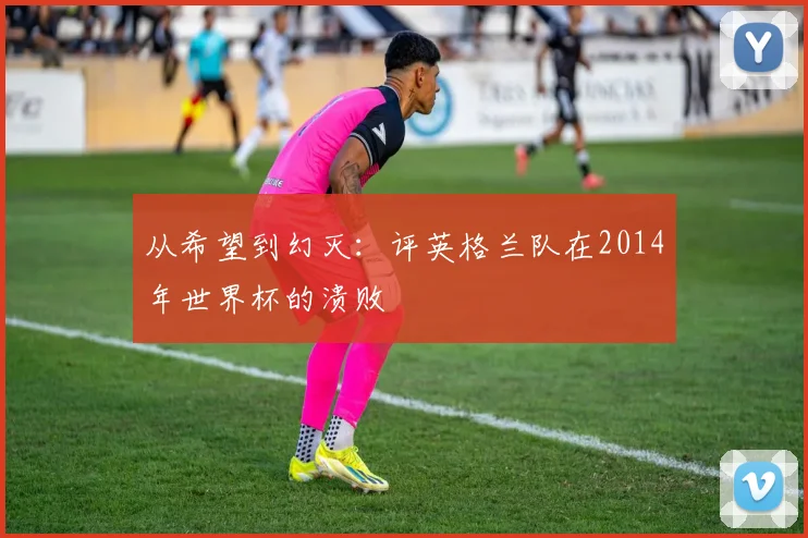从希望到幻灭:评英格兰队在2014年世界杯的溃败