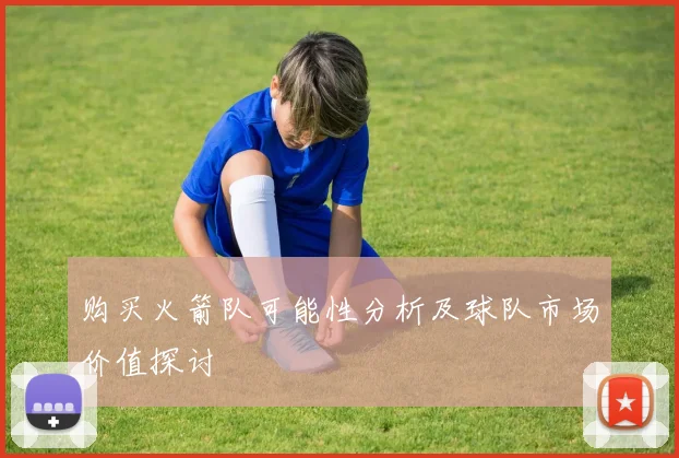 购买火箭队可能性分析及球队市场价值探讨