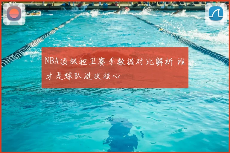 NBA顶级控卫赛季数据对比解析 谁才是球队进攻核心