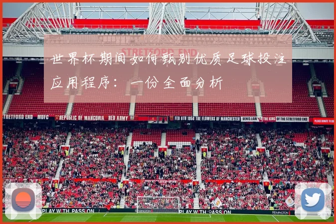 世界杯期间如何甄别优质足球投注应用程序：一份全面分析
