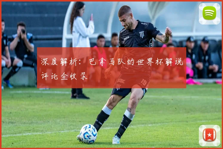 深度解析：巴拿马队的世界杯解说评论全收录