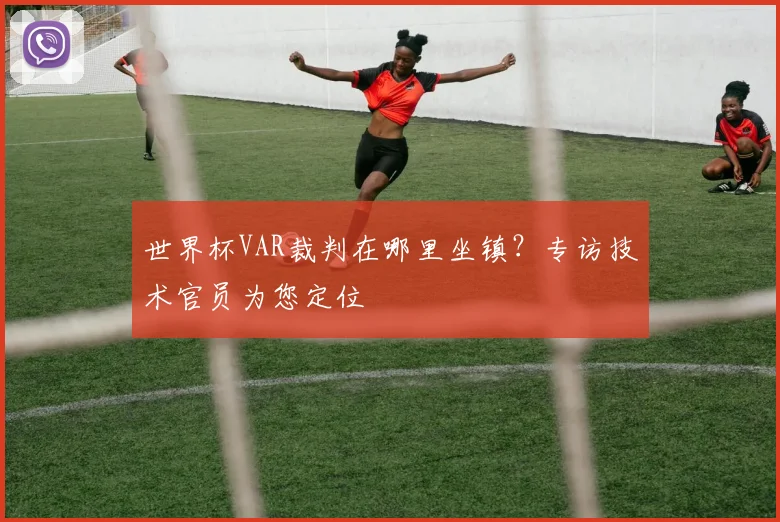世界杯VAR裁判在哪里坐镇?专访技术官员为您定位