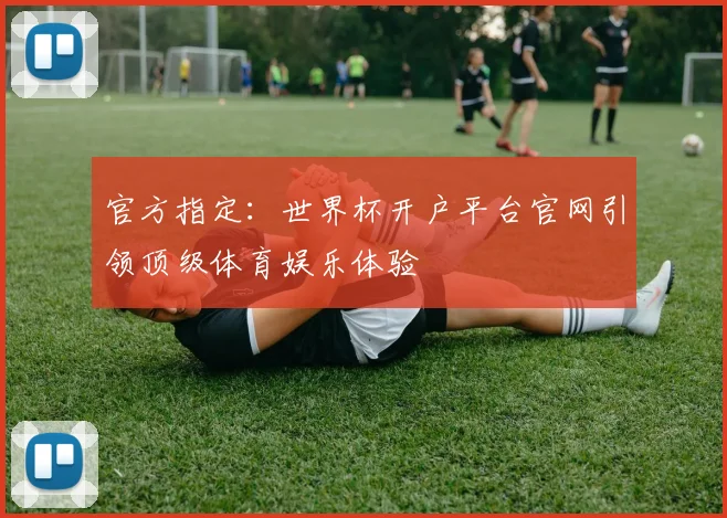 官方指定：世界杯开户平台官网引领顶级体育娱乐体验