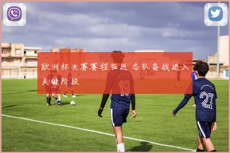 欧洲杯决赛赛程临近 各队备战进入关键阶段