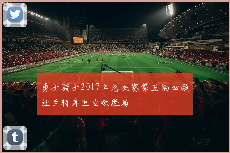 勇士骑士2017年总决赛第五场回顾杜兰特库里合砍胜局