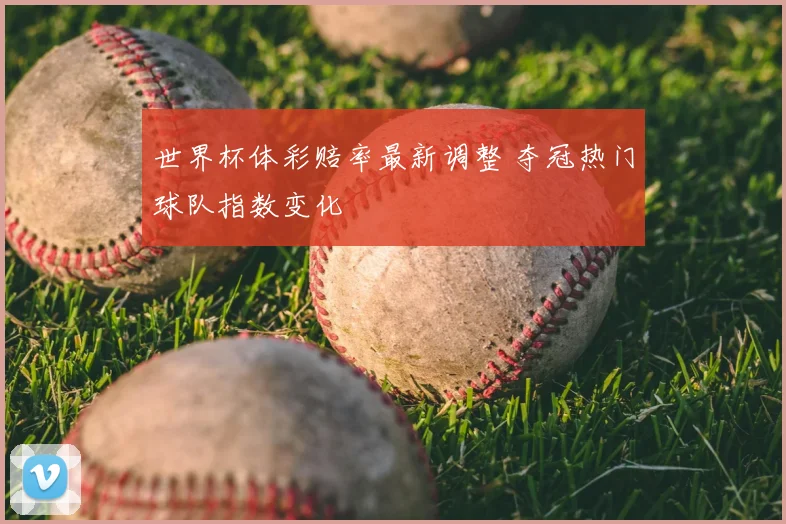 世界杯体彩赔率最新调整 夺冠热门球队指数变化
