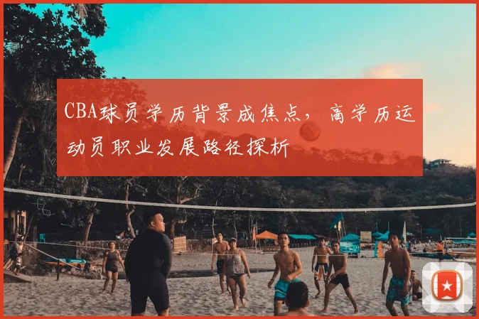 CBA球员学历背景成焦点，高学历运动员职业发展路径探析