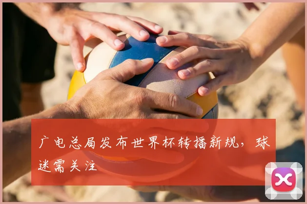 广电总局发布世界杯转播新规，球迷需关注