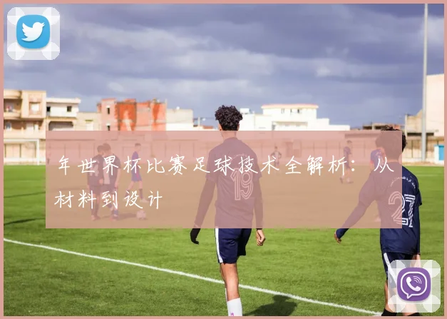 年世界杯比赛足球技术全解析:从材料到设计