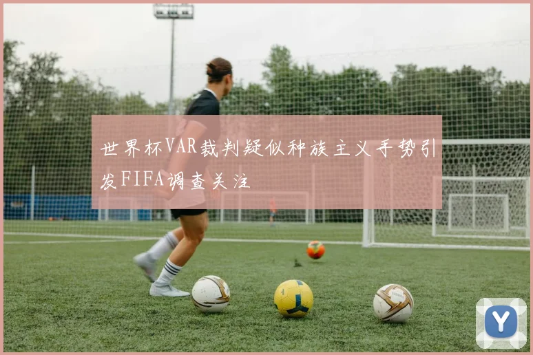 世界杯VAR裁判疑似种族主义手势引发FIFA调查关注