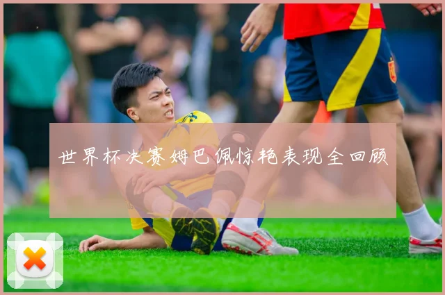 世界杯决赛姆巴佩惊艳表现全回顾
