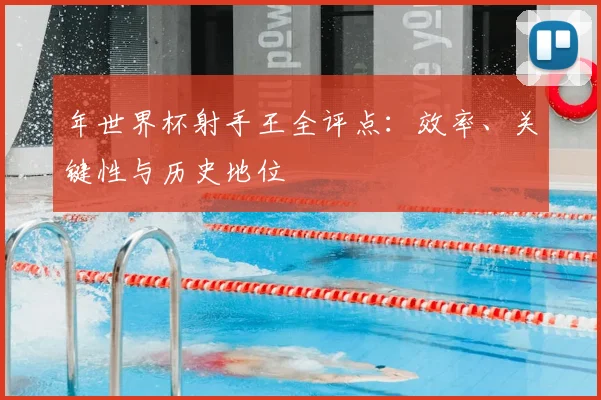 年世界杯射手王全评点:效率、关键性与历史地位