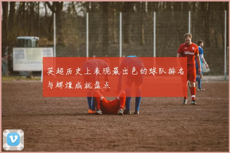 英超历史上表现最出色的球队排名与辉煌成就盘点