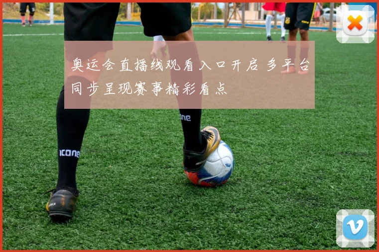 奥运会直播线观看入口开启 多平台同步呈现赛事精彩看点