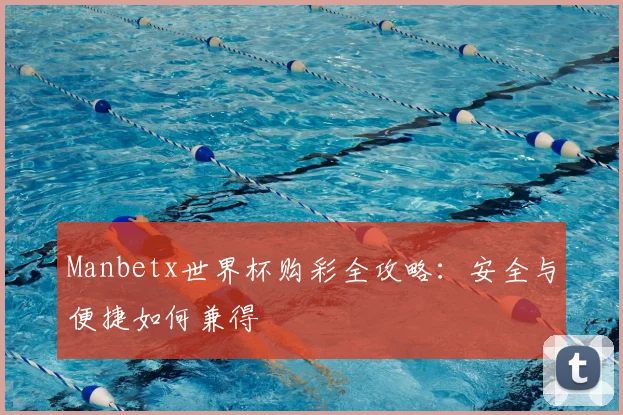Manbetx世界杯购彩全攻略：安全与便捷如何兼得