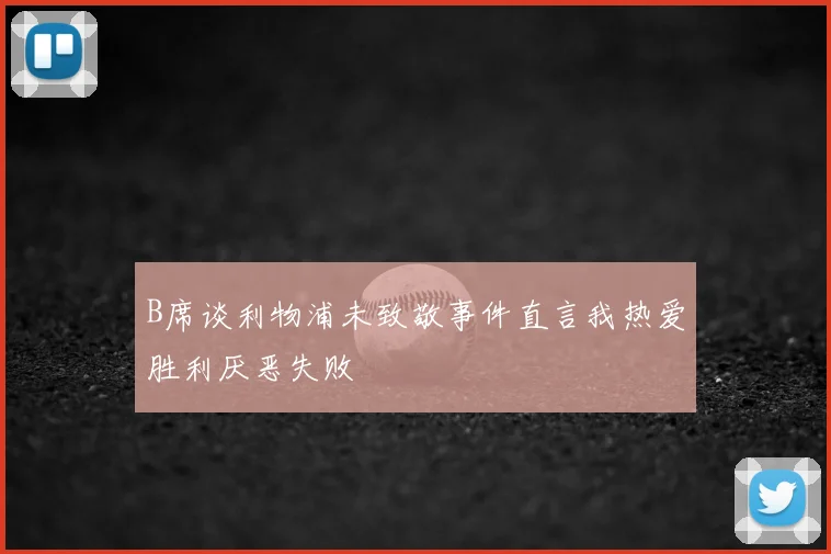 B席谈利物浦未致敬事件直言我热爱胜利厌恶失败