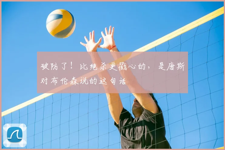 破防了！比绝杀更戳心的，是唐斯对布伦森说的这句话