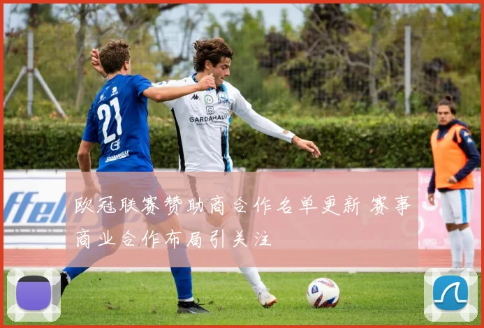 欧冠联赛赞助商合作名单更新 赛事商业合作布局引关注
