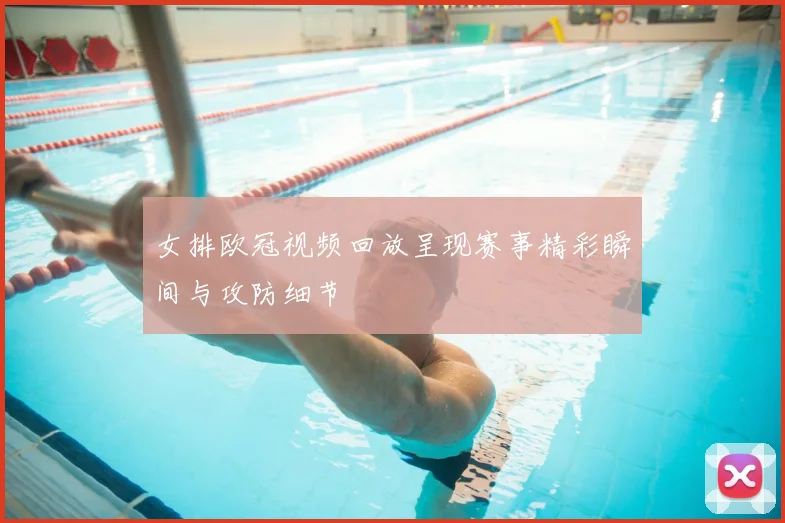 女排欧冠视频回放呈现赛事精彩瞬间与攻防细节