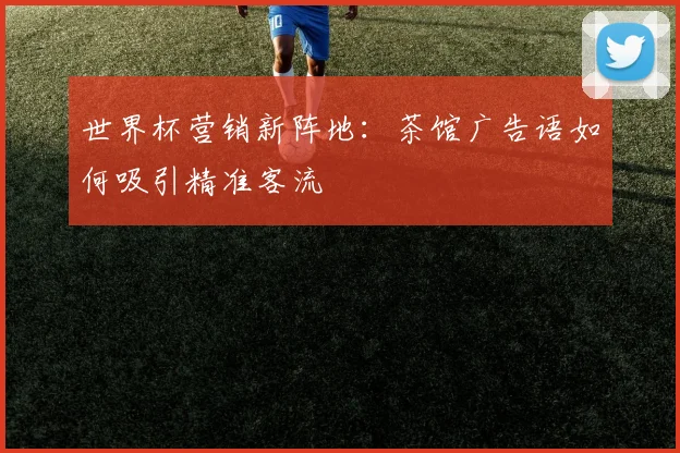 世界杯营销新阵地：茶馆广告语如何吸引精准客流