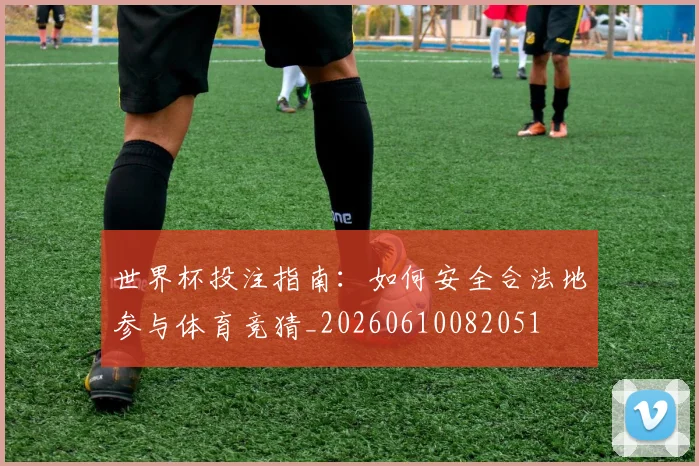 世界杯投注指南:如何安全合法地参与体育竞猜_20260610082051