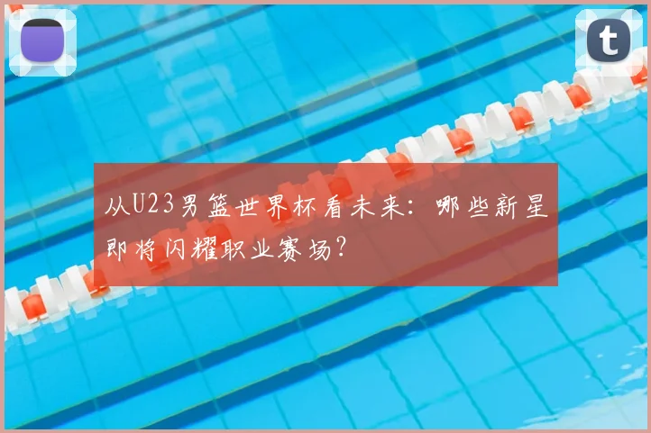 从U23男篮世界杯看未来:哪些新星即将闪耀职业赛场?