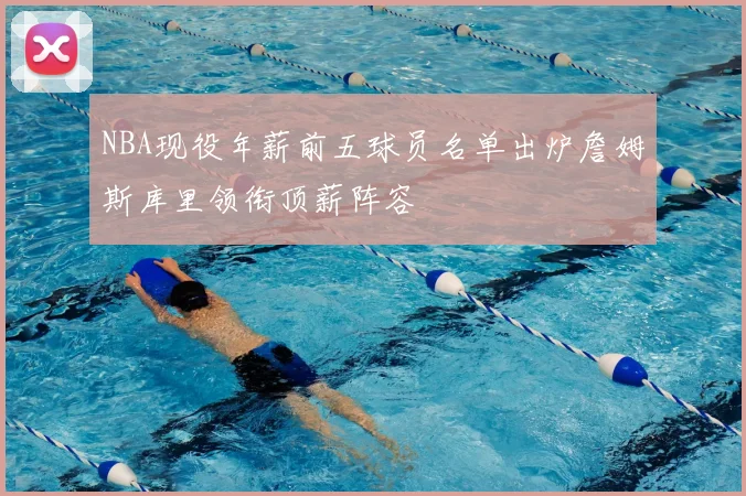 NBA现役年薪前五球员名单出炉詹姆斯库里领衔顶薪阵容