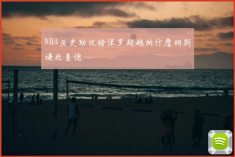 NBA历史助攻榜保罗超越纳什詹姆斯逼近基德