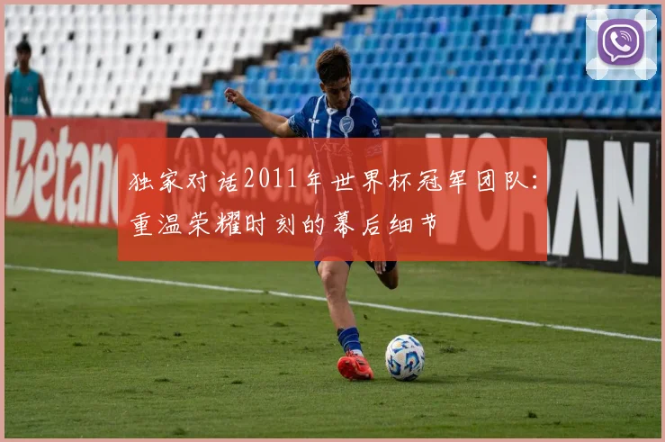 独家对话2011年世界杯冠军团队：重温荣耀时刻的幕后细节