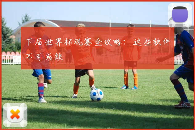 下届世界杯观赛全攻略:这些软件不可或缺