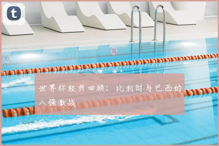 世界杯经典回顾：比利时与巴西的八强激战