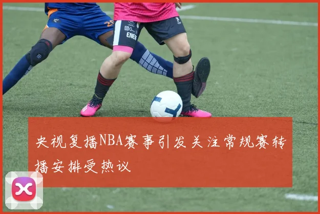 央视复播NBA赛事引发关注常规赛转播安排受热议