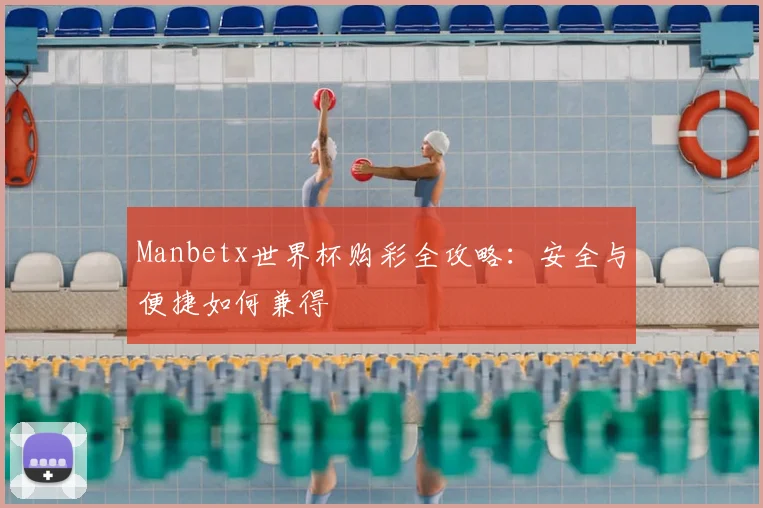 Manbetx世界杯购彩全攻略:安全与便捷如何兼得
