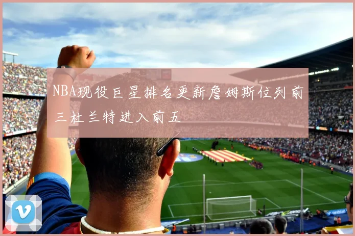 NBA现役巨星排名更新詹姆斯位列前三杜兰特进入前五