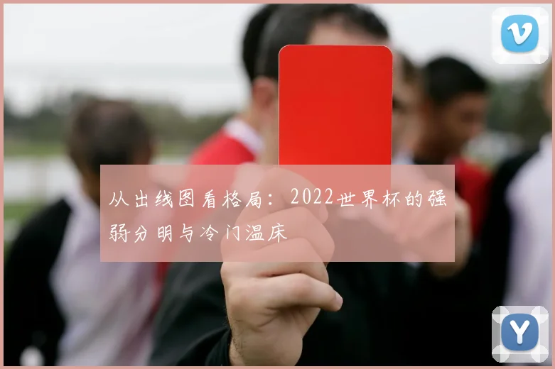 从出线图看格局：2022世界杯的强弱分明与冷门温床