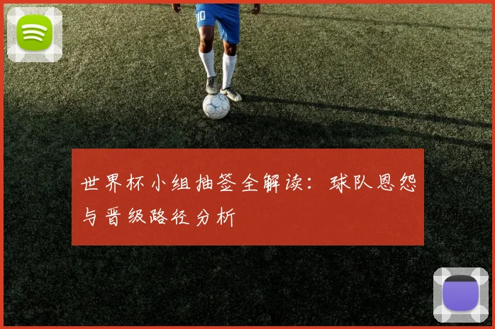世界杯小组抽签全解读:球队恩怨与晋级路径分析