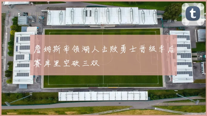 詹姆斯率领湖人击败勇士晋级季后赛库里空砍三双
