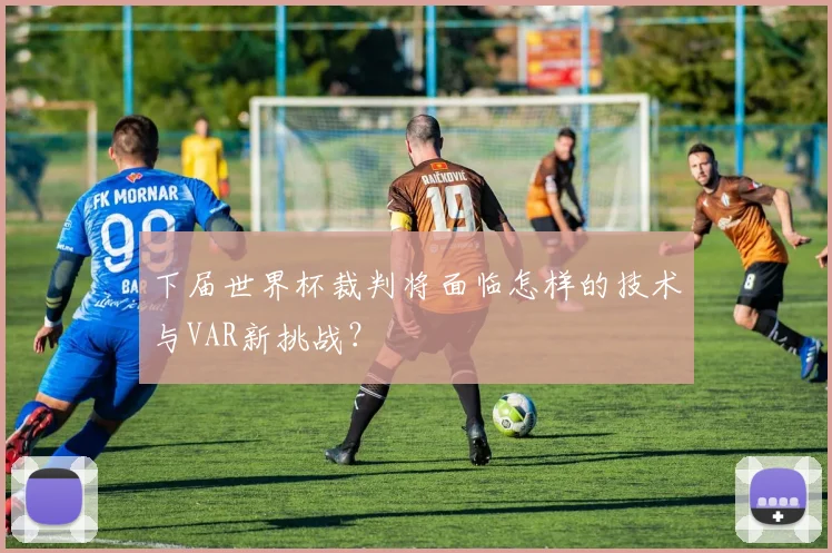 下届世界杯裁判将面临怎样的技术与VAR新挑战？
