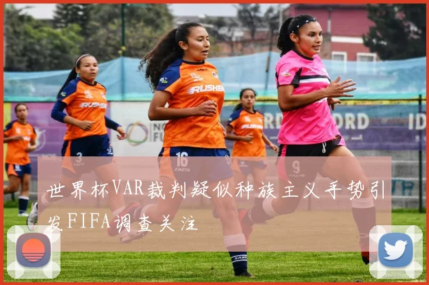 世界杯VAR裁判疑似种族主义手势引发FIFA调查关注