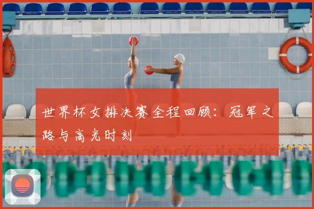 世界杯女排决赛全程回顾：冠军之路与高光时刻