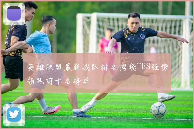 英雄联盟最新战队排名揭晓TES强势领跑前十名榜单