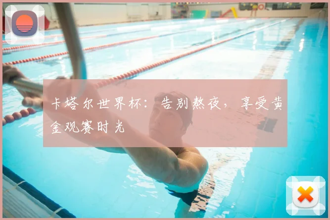 卡塔尔世界杯：告别熬夜，享受黄金观赛时光