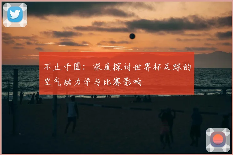 不止于圆:深度探讨世界杯足球的空气动力学与比赛影响