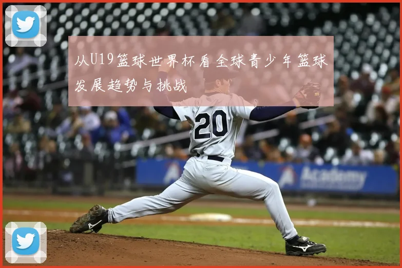 从U19篮球世界杯看全球青少年篮球发展趋势与挑战