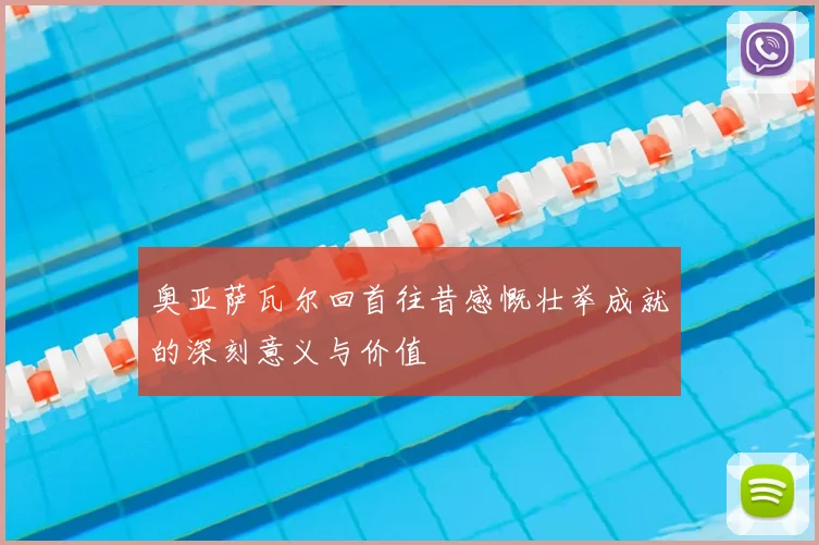 奥亚萨瓦尔回首往昔感慨壮举成就的深刻意义与价值